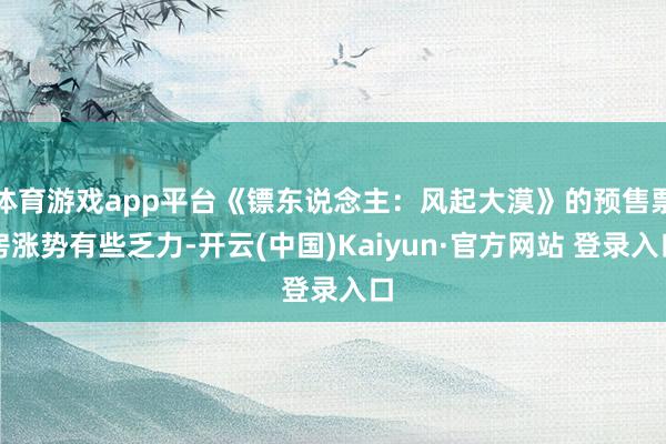 体育游戏app平台《镖东说念主：风起大漠》的预售票房涨势有些乏力-开云(中国)Kaiyun·官方网站 登录入口