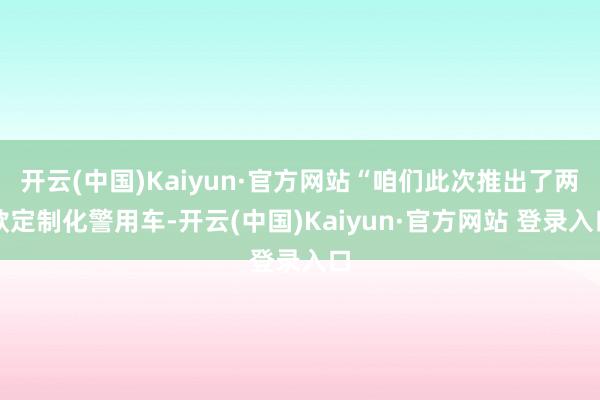 开云(中国)Kaiyun·官方网站“咱们此次推出了两款定制化警用车-开云(中国)Kaiyun·官方网站 登录入口