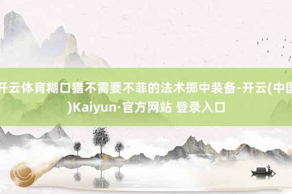 开云体育糊口猎不需要不菲的法术掷中装备-开云(中国)Kaiyun·官方网站 登录入口