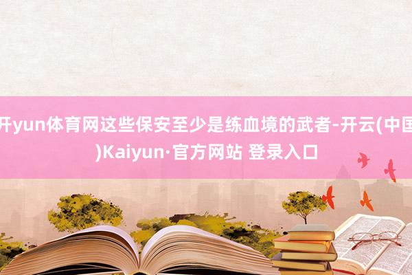 开yun体育网这些保安至少是练血境的武者-开云(中国)Kaiyun·官方网站 登录入口