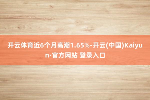 开云体育近6个月高潮1.65%-开云(中国)Kaiyun·官方网站 登录入口