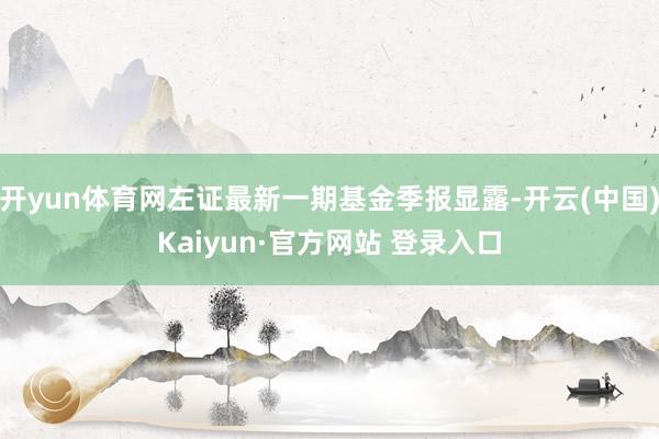 开yun体育网左证最新一期基金季报显露-开云(中国)Kaiyun·官方网站 登录入口
