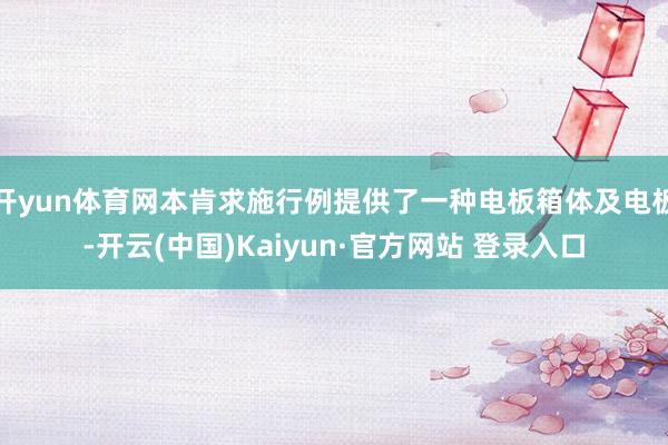 开yun体育网本肯求施行例提供了一种电板箱体及电板-开云(中国)Kaiyun·官方网站 登录入口