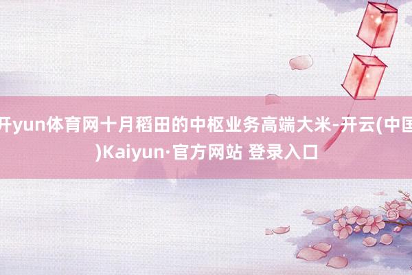 开yun体育网十月稻田的中枢业务高端大米-开云(中国)Kaiyun·官方网站 登录入口