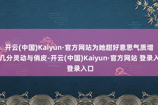 开云(中国)Kaiyun·官方网站为她甜好意思气质增添几分灵动与俏皮-开云(中国)Kaiyun·官方网站 登录入口