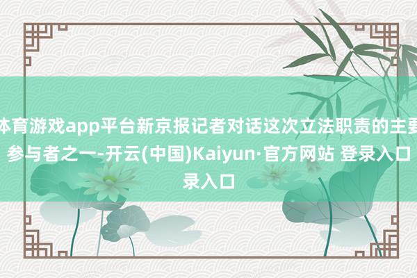 体育游戏app平台新京报记者对话这次立法职责的主要参与者之一-开云(中国)Kaiyun·官方网站 登录入口