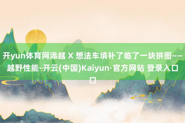 开yun体育网添越 X 想法车填补了临了一块拼图——越野性能-开云(中国)Kaiyun·官方网站 登录入口