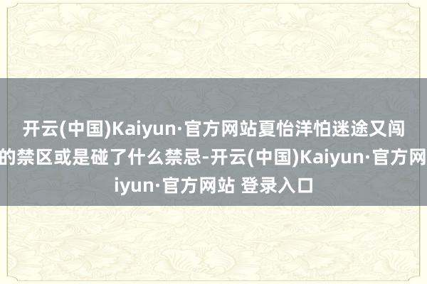 开云(中国)Kaiyun·官方网站夏怡洋怕迷途又闯入了不成进的禁区或是碰了什么禁忌-开云(中国)Kaiyun·官方网站 登录入口