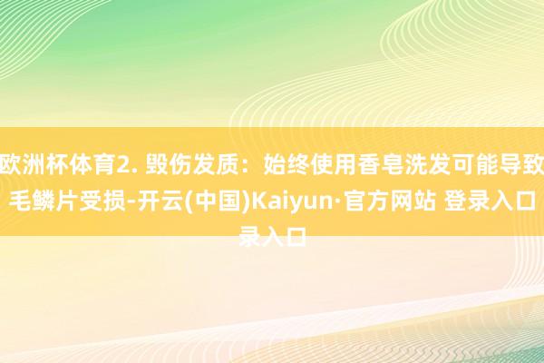 欧洲杯体育2. 毁伤发质：始终使用香皂洗发可能导致毛鳞片受损-开云(中国)Kaiyun·官方网站 登录入口