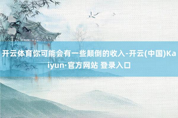 开云体育你可能会有一些颠倒的收入-开云(中国)Kaiyun·官方网站 登录入口