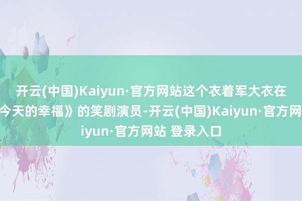 开云(中国)Kaiyun·官方网站这个衣着军大衣在春晚演出《今天的幸福》的笑剧演员-开云(中国)Kaiyun·官方网站 登录入口
