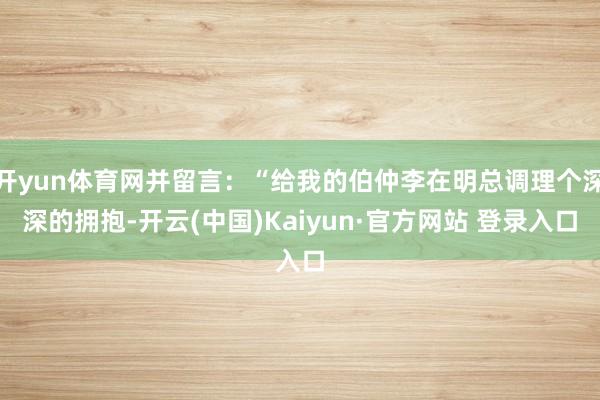 开yun体育网并留言:“给我的伯仲李在明总调理个深深的拥抱-开云(中国)Kaiyun·官方网站 登录入口