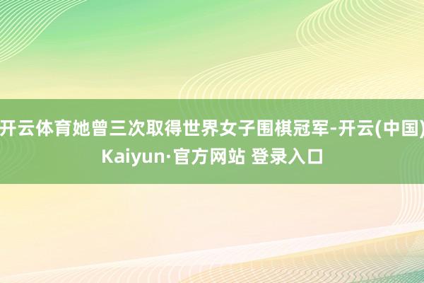 开云体育她曾三次取得世界女子围棋冠军-开云(中国)Kaiyun·官方网站 登录入口