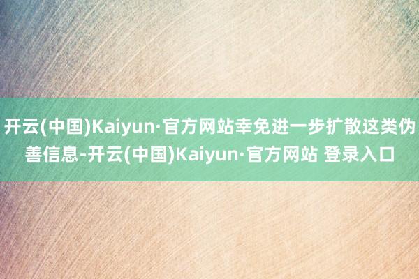 开云(中国)Kaiyun·官方网站幸免进一步扩散这类伪善信息-开云(中国)Kaiyun·官方网站 登录入口