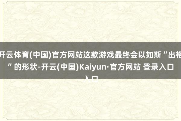 开云体育(中国)官方网站这款游戏最终会以如斯“出格”的形状-开云(中国)Kaiyun·官方网站 登录入口