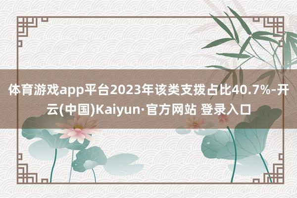 体育游戏app平台2023年该类支拨占比40.7%-开云(中国)Kaiyun·官方网站 登录入口