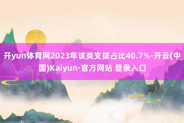 开yun体育网2023年该类支拨占比40.7%-开云(中国)Kaiyun·官方网站 登录入口