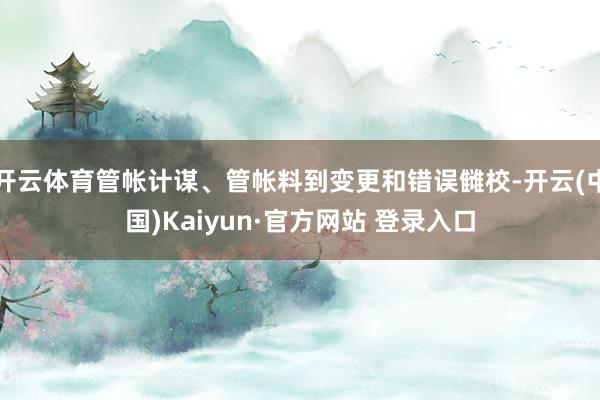 开云体育管帐计谋、管帐料到变更和错误雠校-开云(中国)Kaiyun·官方网站 登录入口