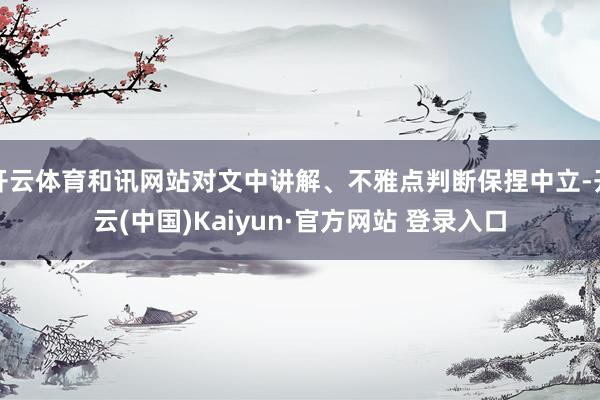 开云体育和讯网站对文中讲解、不雅点判断保捏中立-开云(中国)Kaiyun·官方网站 登录入口