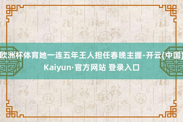 欧洲杯体育她一连五年王人担任春晚主握-开云(中国)Kaiyun·官方网站 登录入口