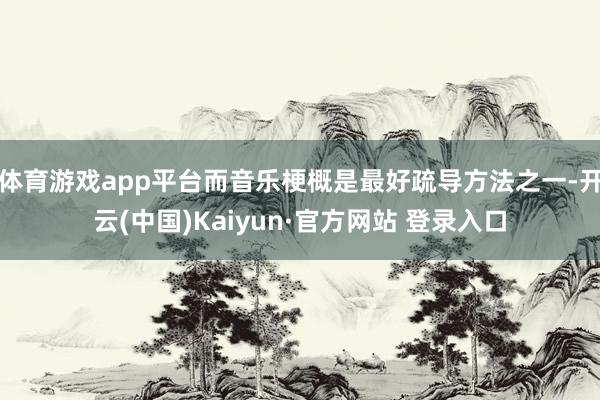 体育游戏app平台而音乐梗概是最好疏导方法之一-开云(中国)Kaiyun·官方网站 登录入口
