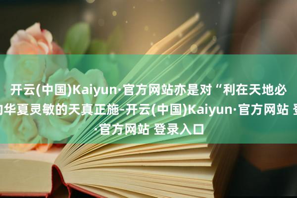 开云(中国)Kaiyun·官方网站亦是对“利在天地必谋之”的华夏灵敏的天真正施-开云(中国)Kaiyun·官方网站 登录入口