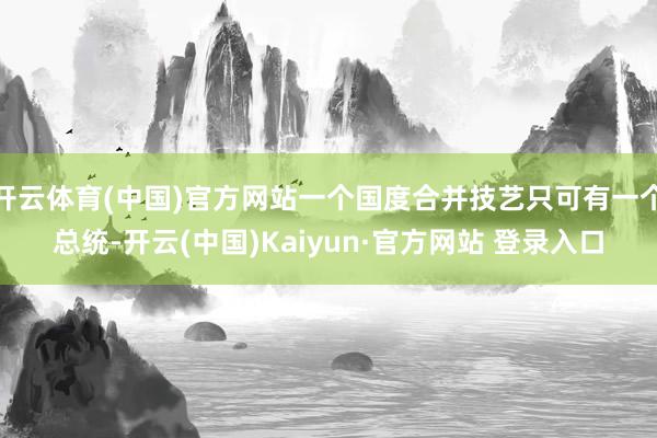 开云体育(中国)官方网站一个国度合并技艺只可有一个总统-开云(中国)Kaiyun·官方网站 登录入口