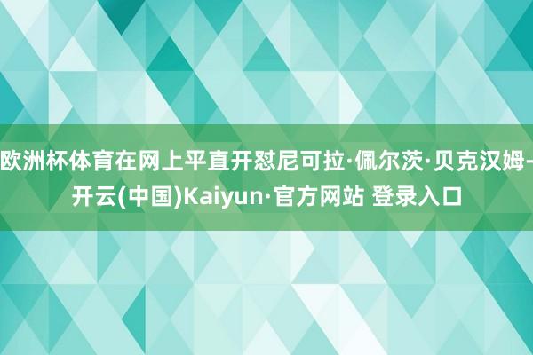 欧洲杯体育在网上平直开怼尼可拉·佩尔茨·贝克汉姆-开云(中国)Kaiyun·官方网站 登录入口