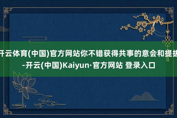 开云体育(中国)官方网站你不错获得共事的意会和提拔-开云(中国)Kaiyun·官方网站 登录入口