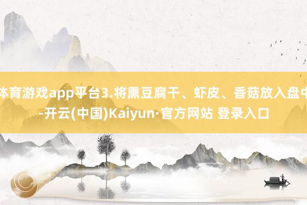 体育游戏app平台3.将熏豆腐干、虾皮、香菇放入盘中-开云(中国)Kaiyun·官方网站 登录入口