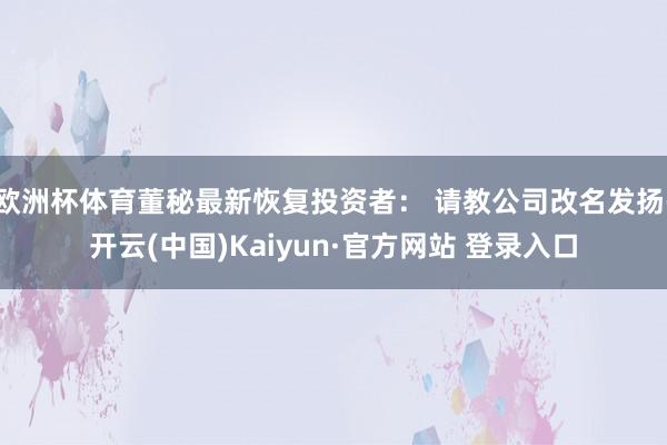 欧洲杯体育董秘最新恢复投资者: 请教公司改名发扬-开云(中国)Kaiyun·官方网站 登录入口