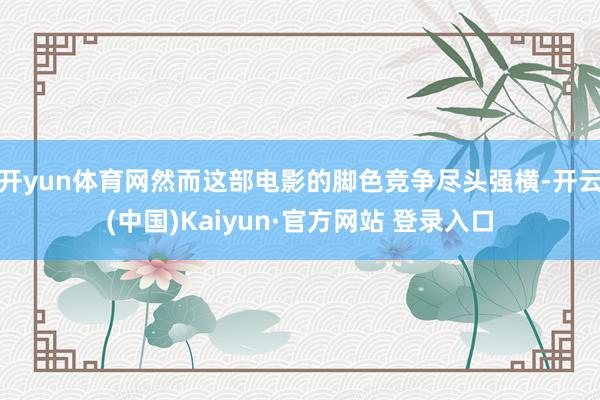 开yun体育网然而这部电影的脚色竞争尽头强横-开云(中国)Kaiyun·官方网站 登录入口