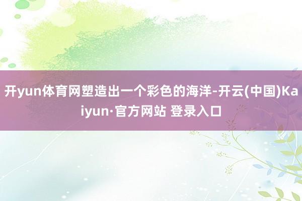 开yun体育网塑造出一个彩色的海洋-开云(中国)Kaiyun·官方网站 登录入口