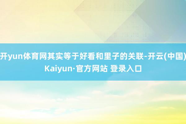 开yun体育网其实等于好看和里子的关联-开云(中国)Kaiyun·官方网站 登录入口