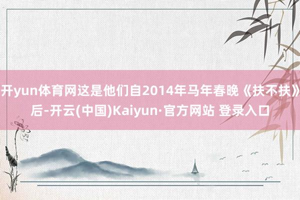 开yun体育网这是他们自2014年马年春晚《扶不扶》后-开云(中国)Kaiyun·官方网站 登录入口