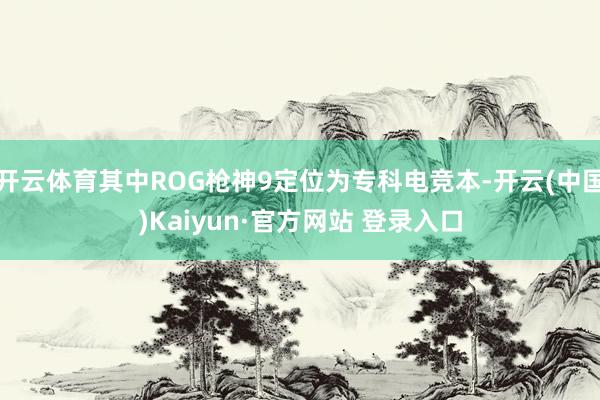 开云体育其中ROG枪神9定位为专科电竞本-开云(中国)Kaiyun·官方网站 登录入口