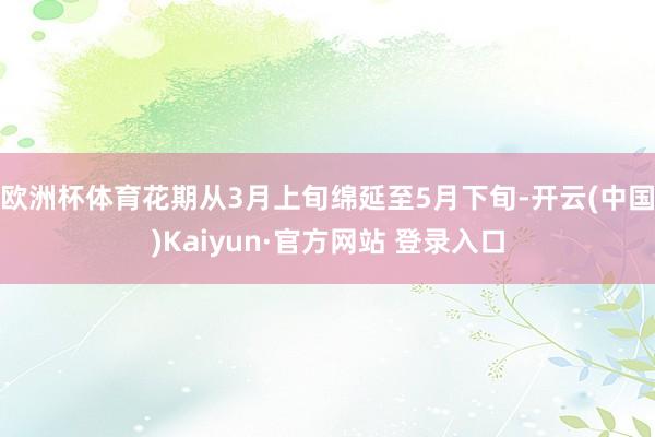 欧洲杯体育花期从3月上旬绵延至5月下旬-开云(中国)Kaiyun·官方网站 登录入口