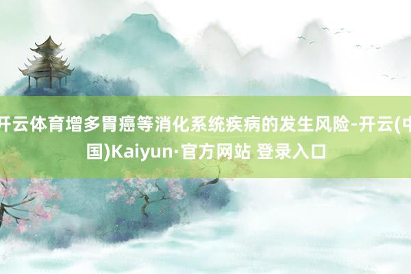 开云体育增多胃癌等消化系统疾病的发生风险-开云(中国)Kaiyun·官方网站 登录入口