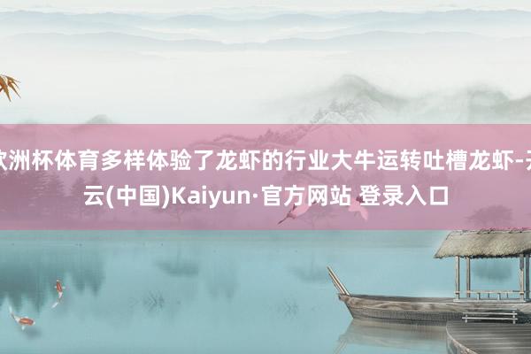 欧洲杯体育多样体验了龙虾的行业大牛运转吐槽龙虾-开云(中国)Kaiyun·官方网站 登录入口
