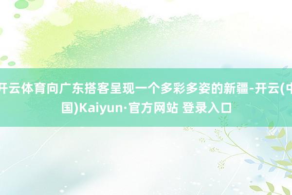 开云体育向广东搭客呈现一个多彩多姿的新疆-开云(中国)Kaiyun·官方网站 登录入口