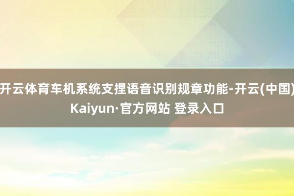 开云体育车机系统支捏语音识别规章功能-开云(中国)Kaiyun·官方网站 登录入口
