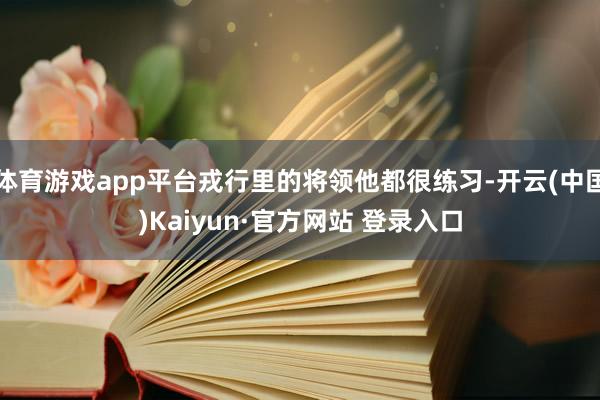 体育游戏app平台戎行里的将领他都很练习-开云(中国)Kaiyun·官方网站 登录入口