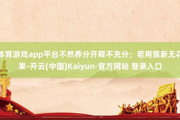 体育游戏app平台不然养分开释不充分；若用簇新无花果-开云(中国)Kaiyun·官方网站 登录入口