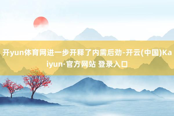 开yun体育网进一步开释了内需后劲-开云(中国)Kaiyun·官方网站 登录入口