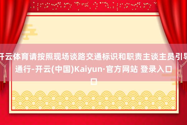 开云体育请按照现场谈路交通标识和职责主谈主员引导通行-开云(中国)Kaiyun·官方网站 登录入口