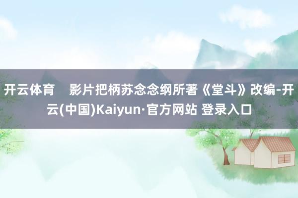 开云体育 影片把柄苏念念纲所著《堂斗》改编-开云(中国)Kaiyun·官方网站 登录入口