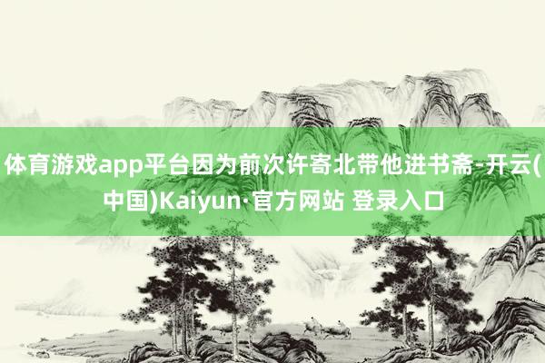 体育游戏app平台因为前次许寄北带他进书斋-开云(中国)Kaiyun·官方网站 登录入口