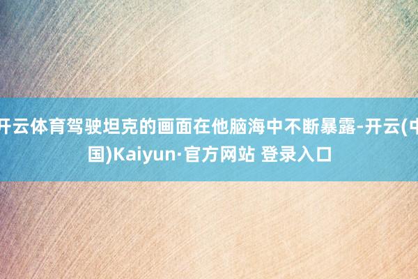 开云体育驾驶坦克的画面在他脑海中不断暴露-开云(中国)Kaiyun·官方网站 登录入口
