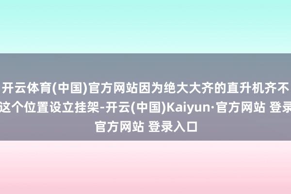 开云体育(中国)官方网站因为绝大大齐的直升机齐不会在这个位置设立挂架-开云(中国)Kaiyun·官方网站 登录入口