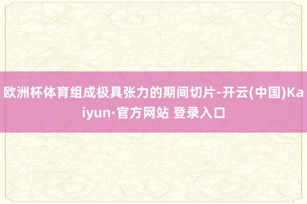 欧洲杯体育组成极具张力的期间切片-开云(中国)Kaiyun·官方网站 登录入口